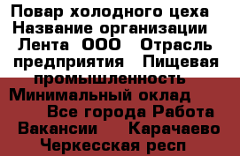 Повар холодного цеха › Название организации ­ Лента, ООО › Отрасль предприятия ­ Пищевая промышленность › Минимальный оклад ­ 30 000 - Все города Работа » Вакансии   . Карачаево-Черкесская респ.